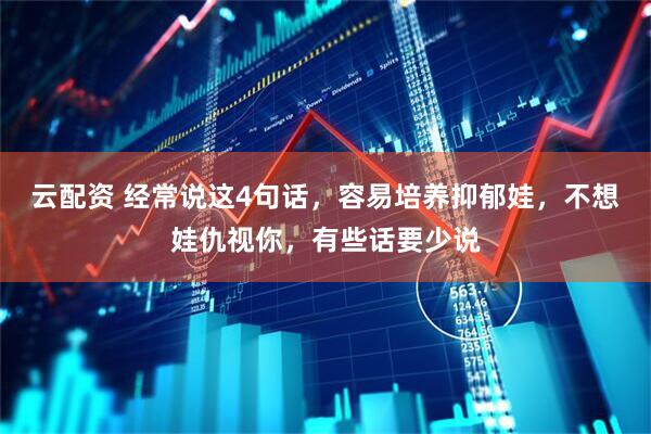 云配资 经常说这4句话，容易培养抑郁娃，不想娃仇视你，有些话要少说