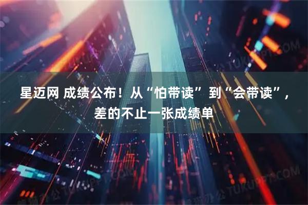 星迈网 成绩公布！从“怕带读” 到“会带读”，差的不止一张成绩单