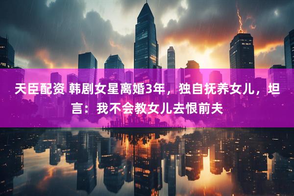 天臣配资 韩剧女星离婚3年，独自抚养女儿，坦言：我不会教女儿去恨前夫