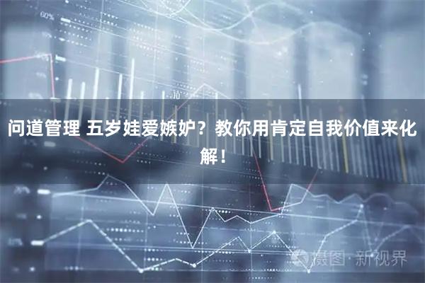 问道管理 五岁娃爱嫉妒？教你用肯定自我价值来化解！