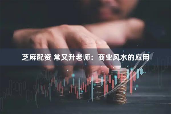 芝麻配资 常又升老师：商业风水的应用