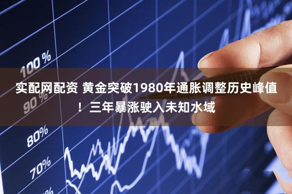 实配网配资 黄金突破1980年通胀调整历史峰值！三年暴涨驶入未知水域