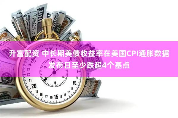 升富配资 中长期美债收益率在美国CPI通胀数据发布日至少跌超4个基点
