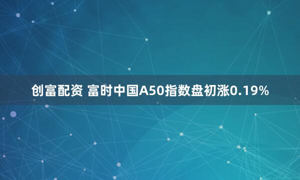 创富配资 富时中国A50指数盘初涨0.19%