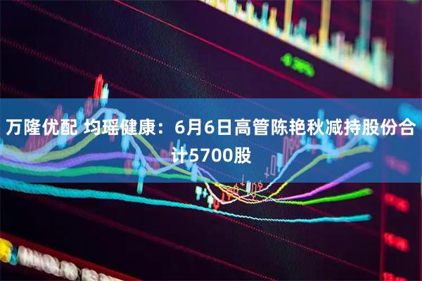 万隆优配 均瑶健康：6月6日高管陈艳秋减持股份合计5700股