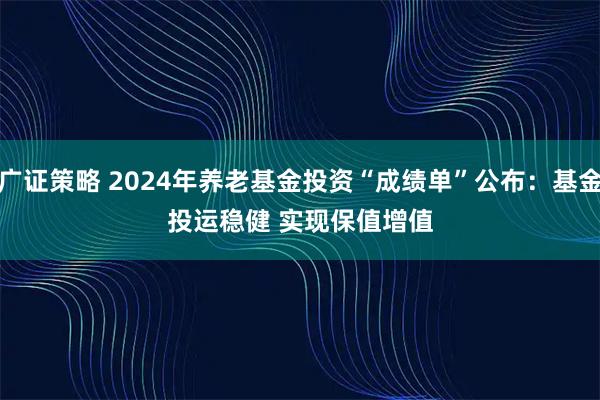 广证策略 2024年养老基金投资“成绩单”公布：基金投运稳健&#32;实现保值增值
