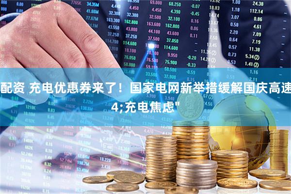 万银配资 充电优惠券来了！国家电网新举措缓解国庆高速&#34;充电焦虑&#34;