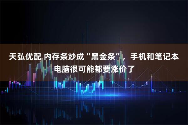 天弘优配 内存条炒成“黑金条”，手机和笔记本电脑很可能都要涨价了