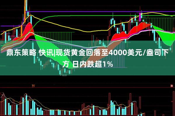 鼎东策略 快讯|现货黄金回落至4000美元/盎司下方 日内跌超1%