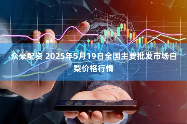 众豪配资 2025年5月19日全国主要批发市场白梨价格行情
