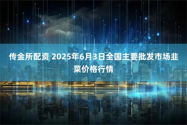 传金所配资 2025年6月3日全国主要批发市场韭菜价格行情