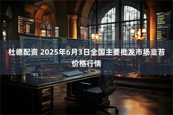 杜德配资 2025年6月3日全国主要批发市场韭苔价格行情