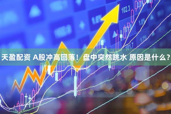 天盈配资 A股冲高回落！盘中突然跳水 原因是什么？