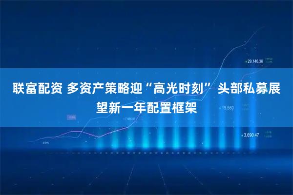 联富配资 多资产策略迎“高光时刻” 头部私募展望新一年配置框架