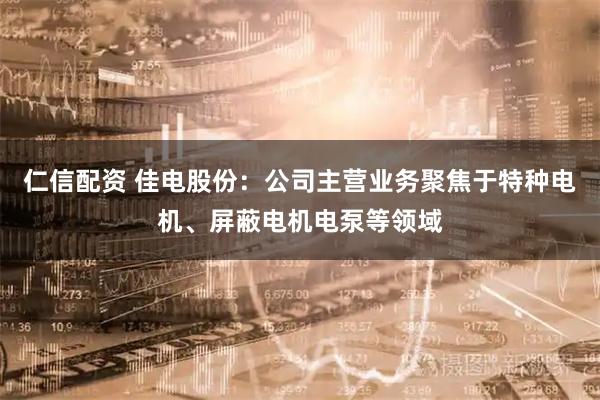 仁信配资 佳电股份：公司主营业务聚焦于特种电机、屏蔽电机电泵等领域