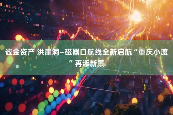 诚金资产 洪崖洞—磁器口航线全新启航“重庆小渡”再添新景