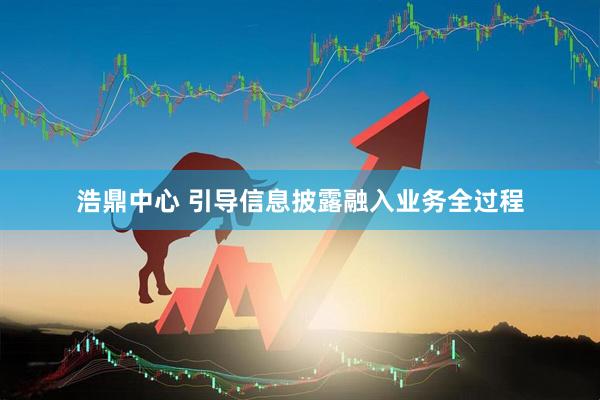 浩鼎中心 引导信息披露融入业务全过程