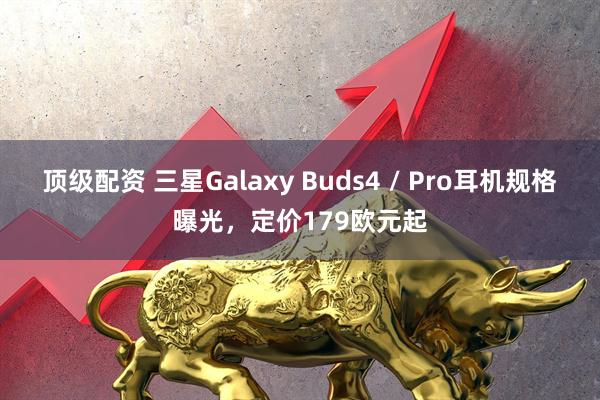 顶级配资 三星Galaxy Buds4 / Pro耳机规格曝光，定价179欧元起