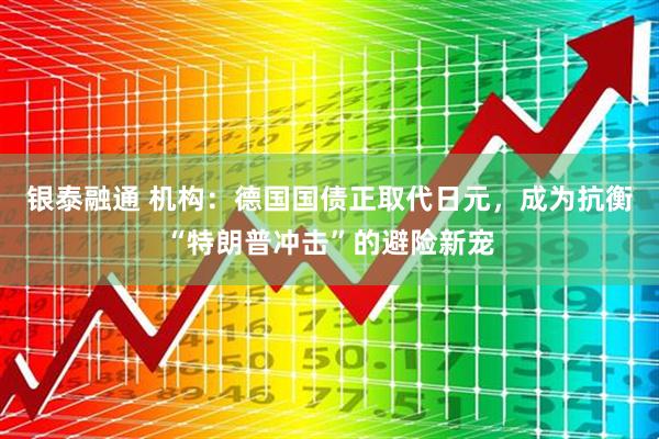 银泰融通 机构：德国国债正取代日元，成为抗衡“特朗普冲击”的避险新宠
