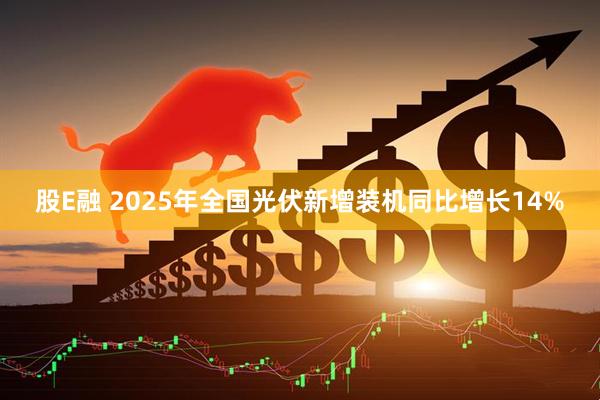 股E融 2025年全国光伏新增装机同比增长14%
