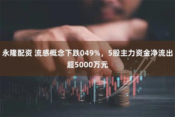 永隆配资 流感概念下跌049%，5股主力资金净流出超5000万元