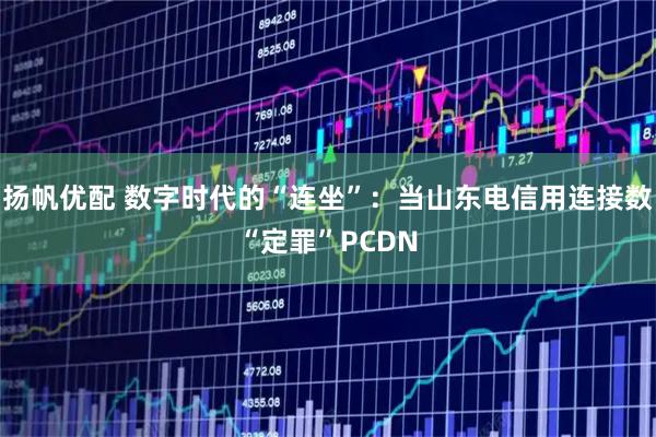 扬帆优配 数字时代的“连坐”：当山东电信用连接数“定罪”PCDN