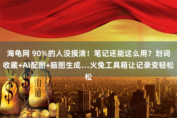 海龟网 90%的人没摸清！笔记还能这么用？划词收藏+AI配图+脑图生成…火兔工具箱让记录变轻松