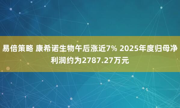 易倍策略 康希诺生物午后涨近7% 2025年度归母净利润约为2787.27万元