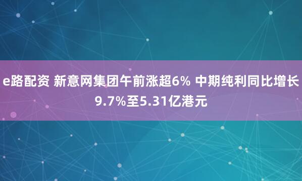 e路配资 新意网集团午前涨超6% 中期纯利同比增长9.7%至5.31亿港元