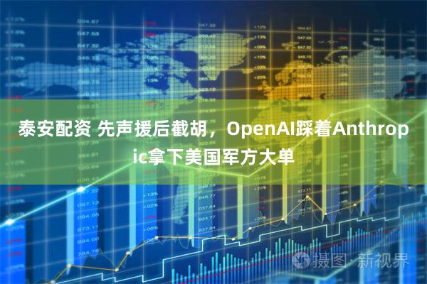 泰安配资 先声援后截胡，OpenAI踩着Anthropic拿下美国军方大单