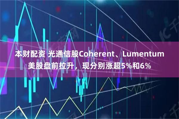 本财配资 光通信股Coherent、Lumentum美股盘前拉升，现分别涨超5%和6%