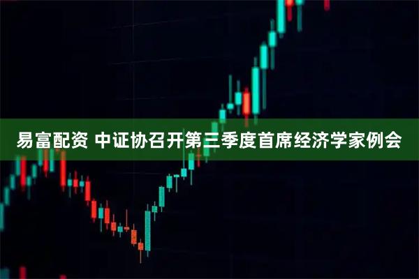 易富配资 中证协召开第三季度首席经济学家例会