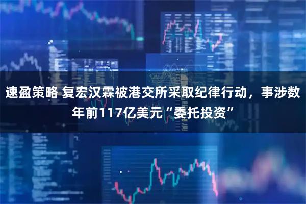 速盈策略 复宏汉霖被港交所采取纪律行动，事涉数年前117亿美元“委托投资”