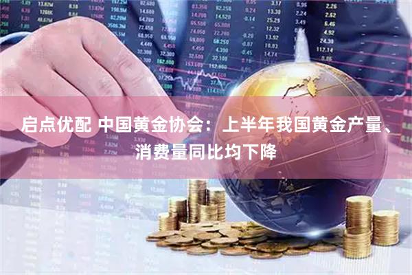启点优配 中国黄金协会：上半年我国黄金产量、消费量同比均下降