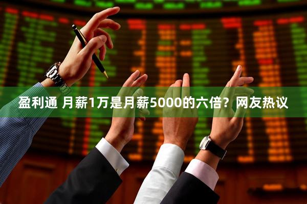 盈利通 月薪1万是月薪5000的六倍？网友热议