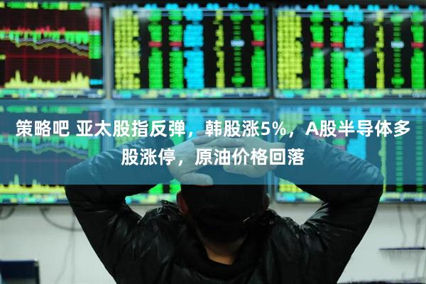策略吧 亚太股指反弹，韩股涨5%，A股半导体多股涨停，原油价格回落